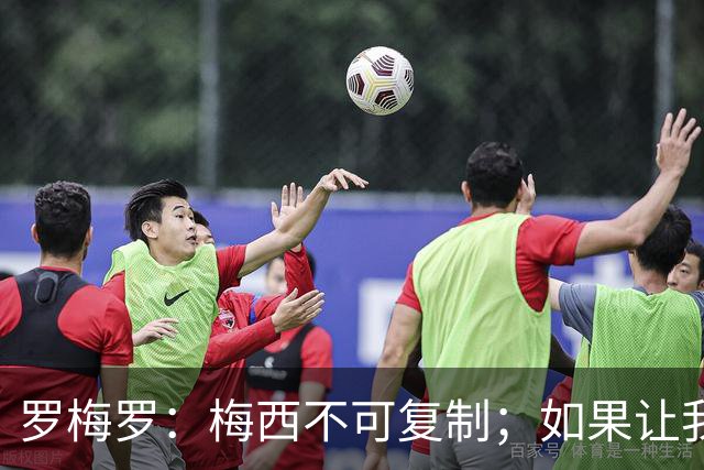 罗梅罗：梅西不可复制；如果让我选我会把10号球衣交给小蜘蛛