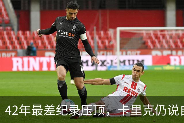 42年最差纪录压顶，卡里克仍说自己会带队打罗马