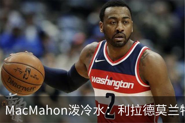 MacMahon泼冷水：利拉德莫兰特后场防守是隐患